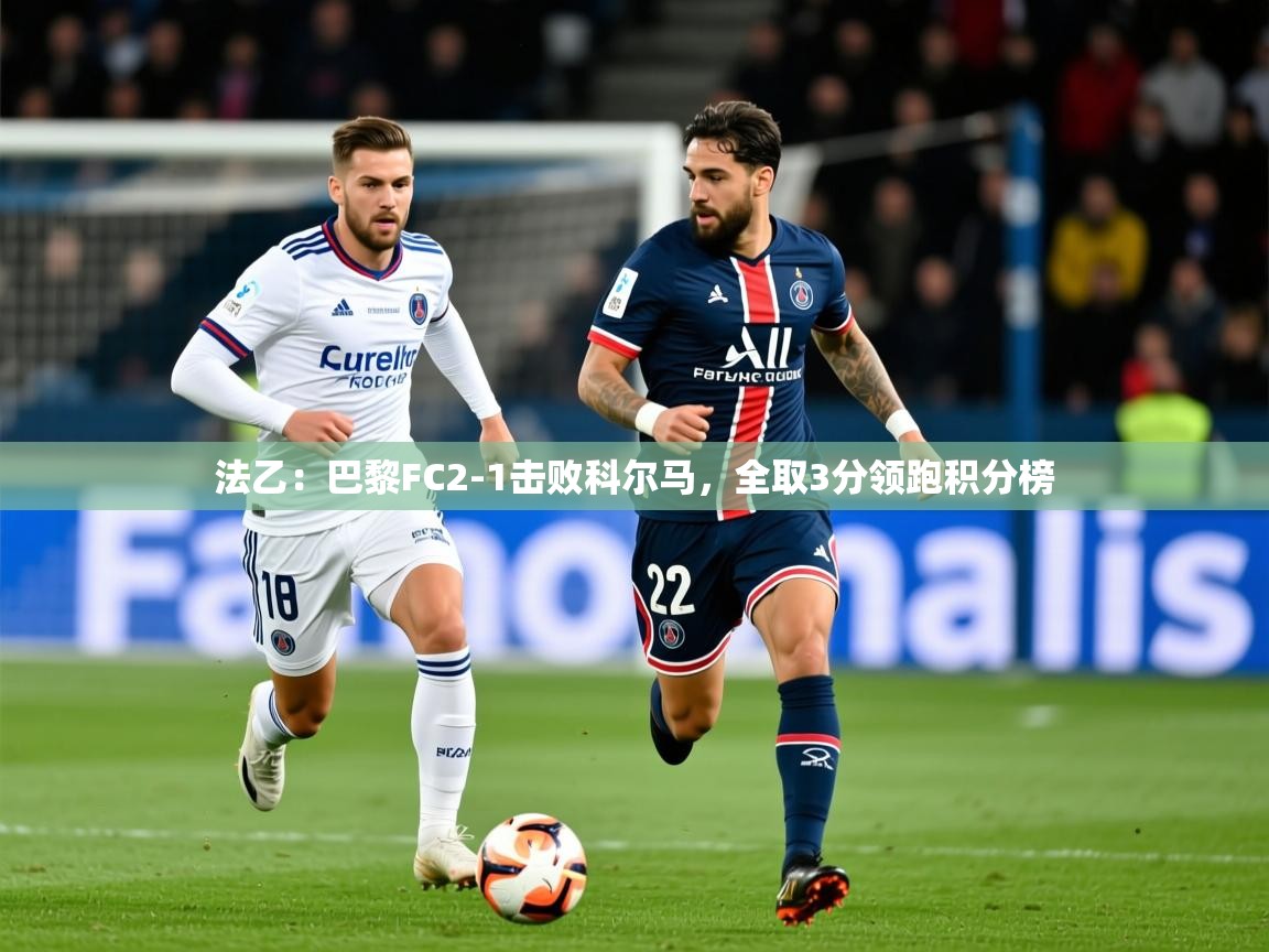 2025乐鱼体育网站入口法乙:巴黎FC2-1击败科尔马,全取3分领跑积分榜 第2张
