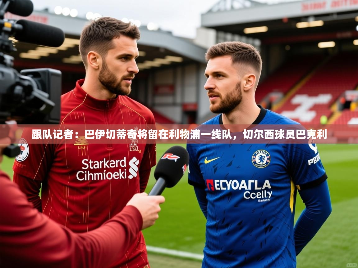 2025乐鱼体育在线登录跟队记者：巴伊切蒂奇将留在利物浦一线队，切尔西球员巴克利  第4张