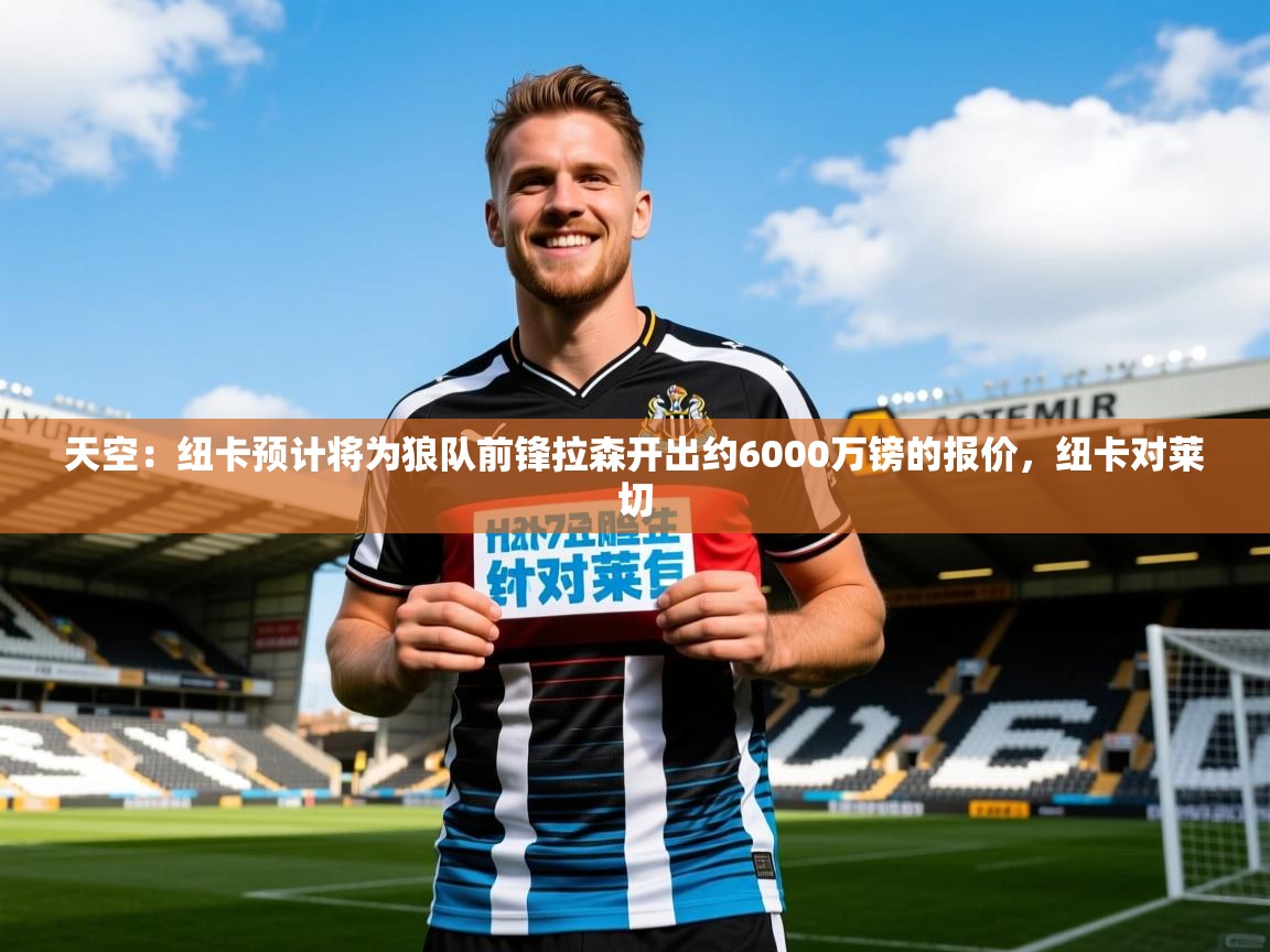 2025乐鱼体育app官网登录入口天空：纽卡预计将为狼队前锋拉森开出约6000万镑的报价，纽卡对莱切  第1张
