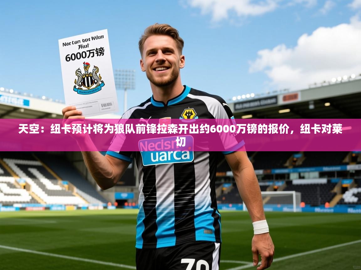 2025乐鱼体育app官网登录入口天空：纽卡预计将为狼队前锋拉森开出约6000万镑的报价，纽卡对莱切  第3张