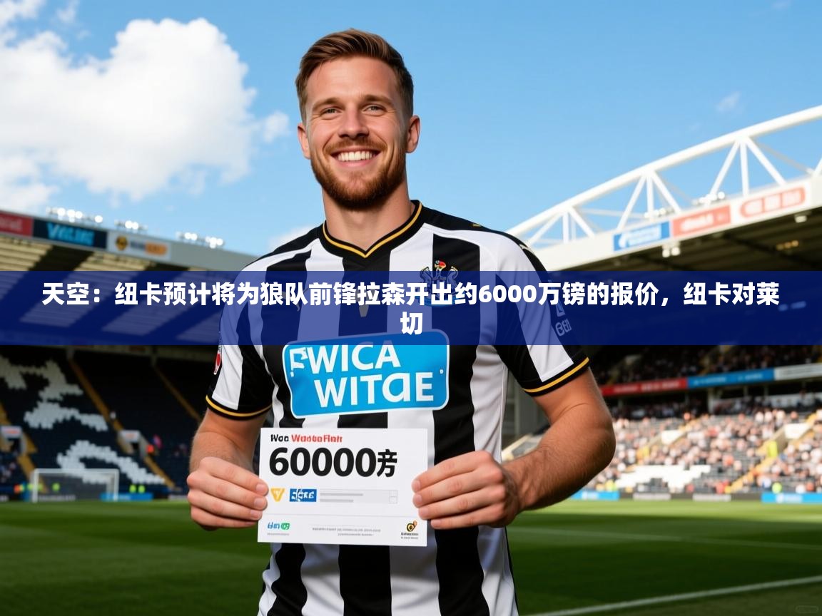 2025乐鱼体育app官网登录入口天空：纽卡预计将为狼队前锋拉森开出约6000万镑的报价，纽卡对莱切  第4张