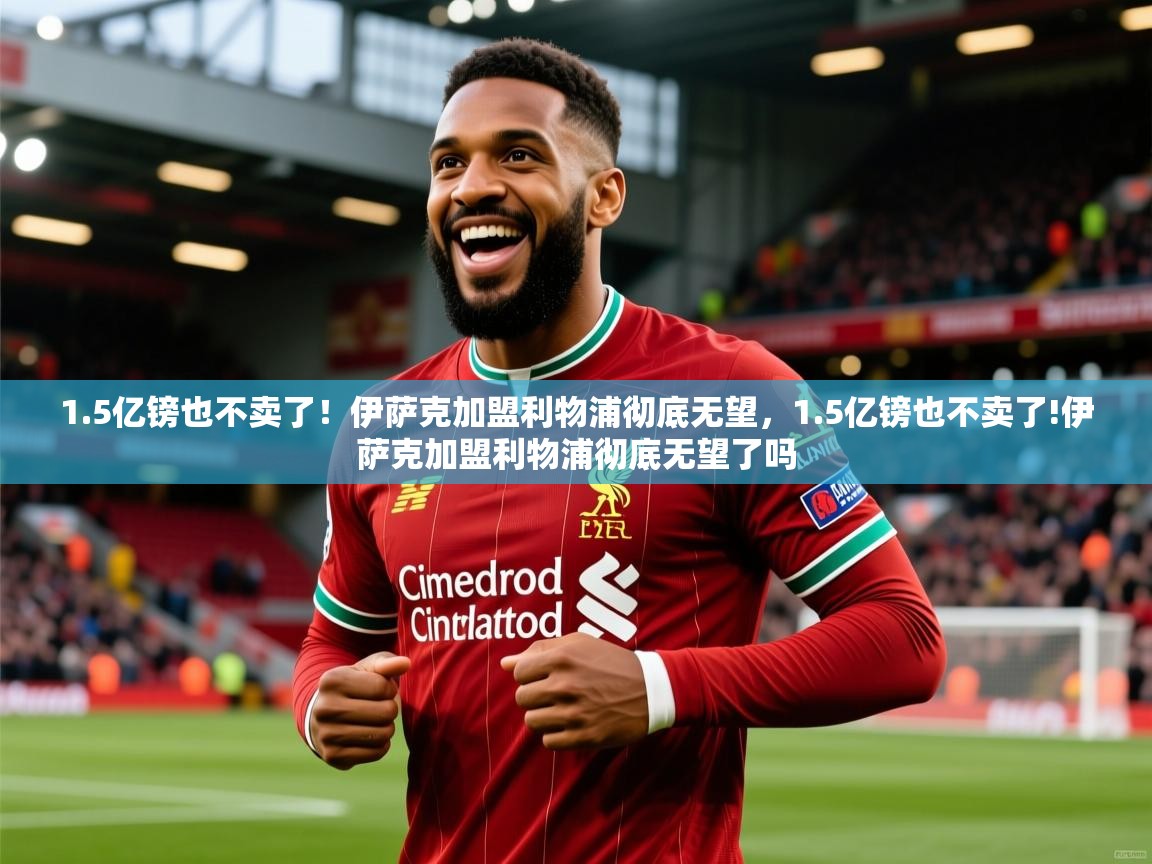 2025乐鱼体育网站入口1.5亿镑也不卖了!伊萨克加盟利物浦彻底无望,1.5亿镑也不卖了!伊萨克加盟利物浦彻底无望了吗 第1张