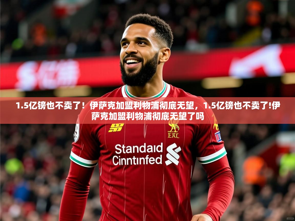 2025乐鱼体育网站入口1.5亿镑也不卖了!伊萨克加盟利物浦彻底无望,1.5亿镑也不卖了!伊萨克加盟利物浦彻底无望了吗 第2张
