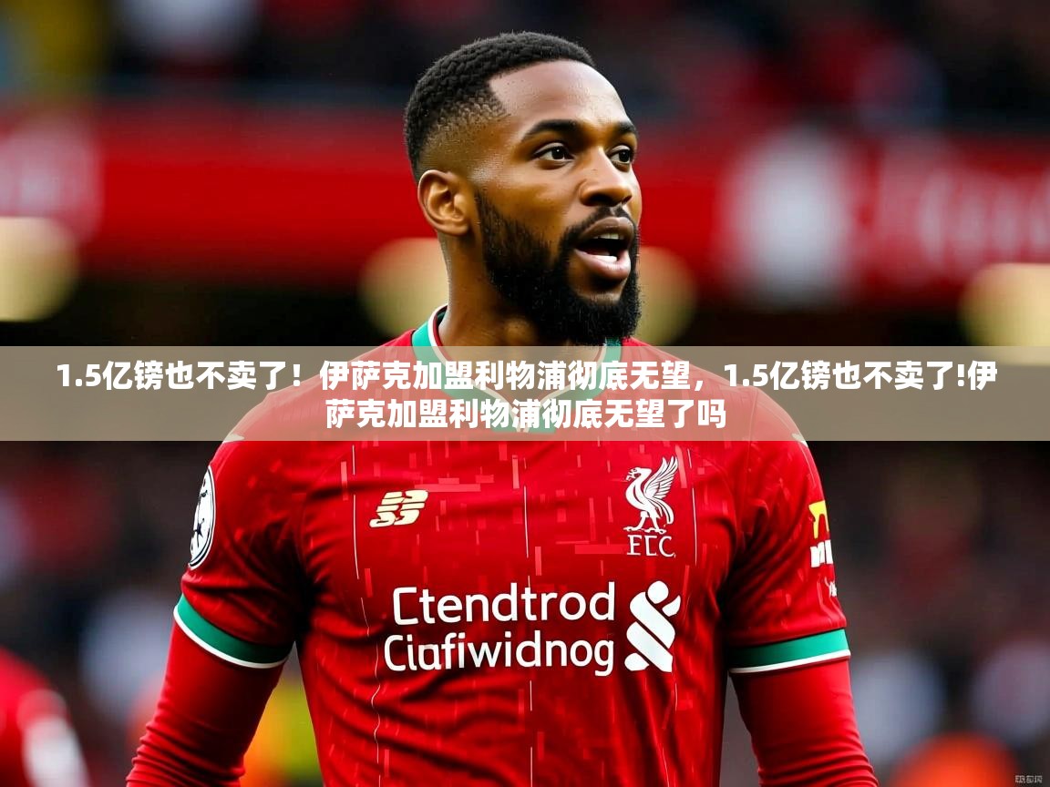 2025乐鱼体育网站入口1.5亿镑也不卖了!伊萨克加盟利物浦彻底无望,1.5亿镑也不卖了!伊萨克加盟利物浦彻底无望了吗 第3张