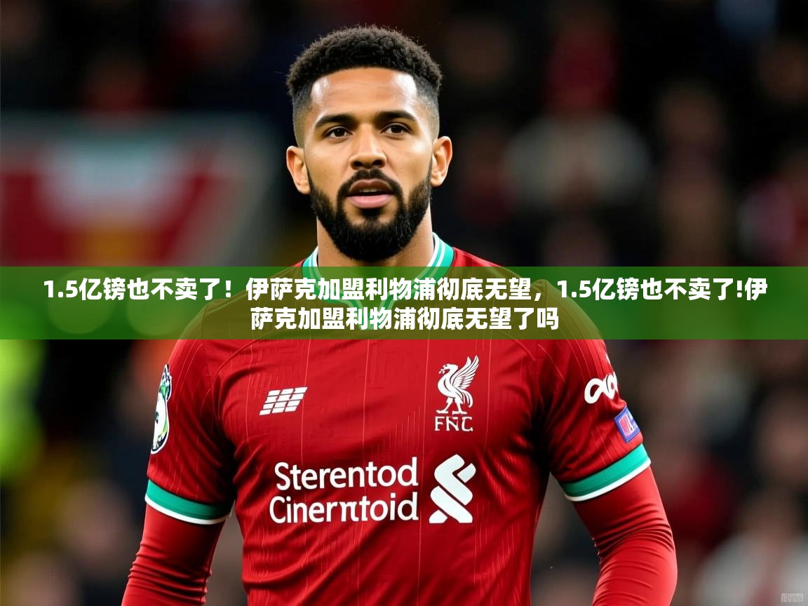 2025乐鱼体育网站入口1.5亿镑也不卖了!伊萨克加盟利物浦彻底无望,1.5亿镑也不卖了!伊萨克加盟利物浦彻底无望了吗 第4张
