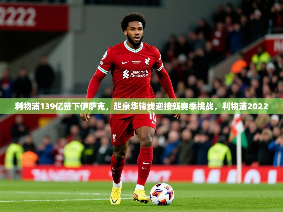 2025乐鱼体育在线登录利物浦139亿签下伊萨克，超豪华锋线迎接新赛季挑战，利物浦2022  第1张