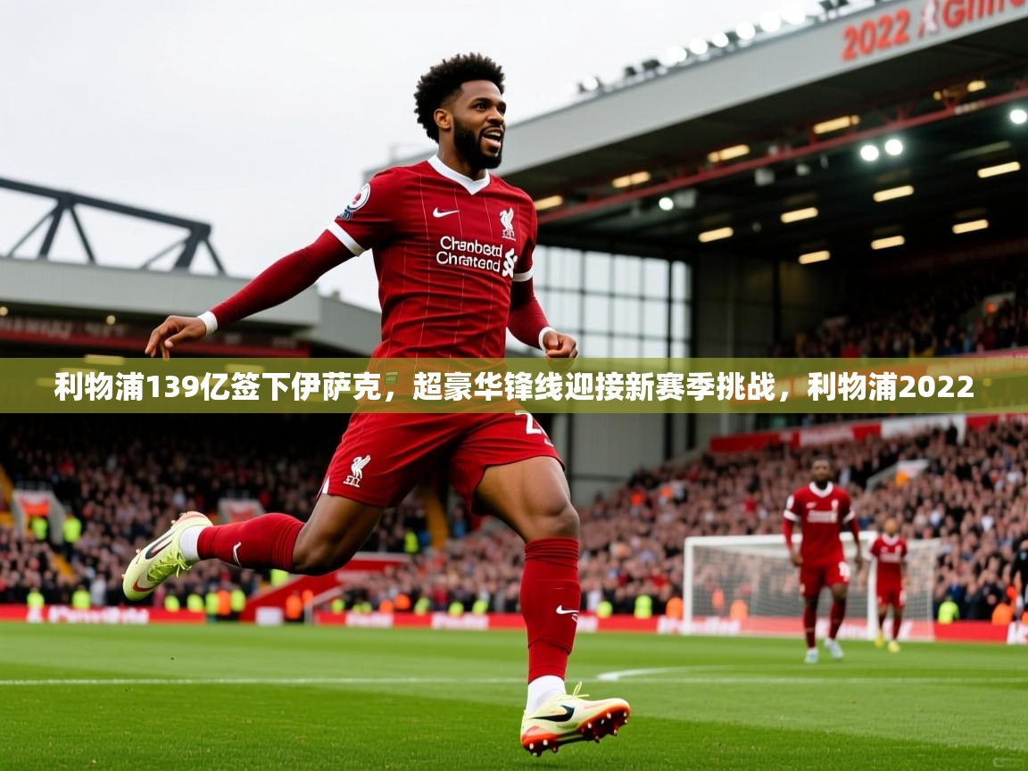 2025乐鱼体育在线登录利物浦139亿签下伊萨克，超豪华锋线迎接新赛季挑战，利物浦2022  第2张