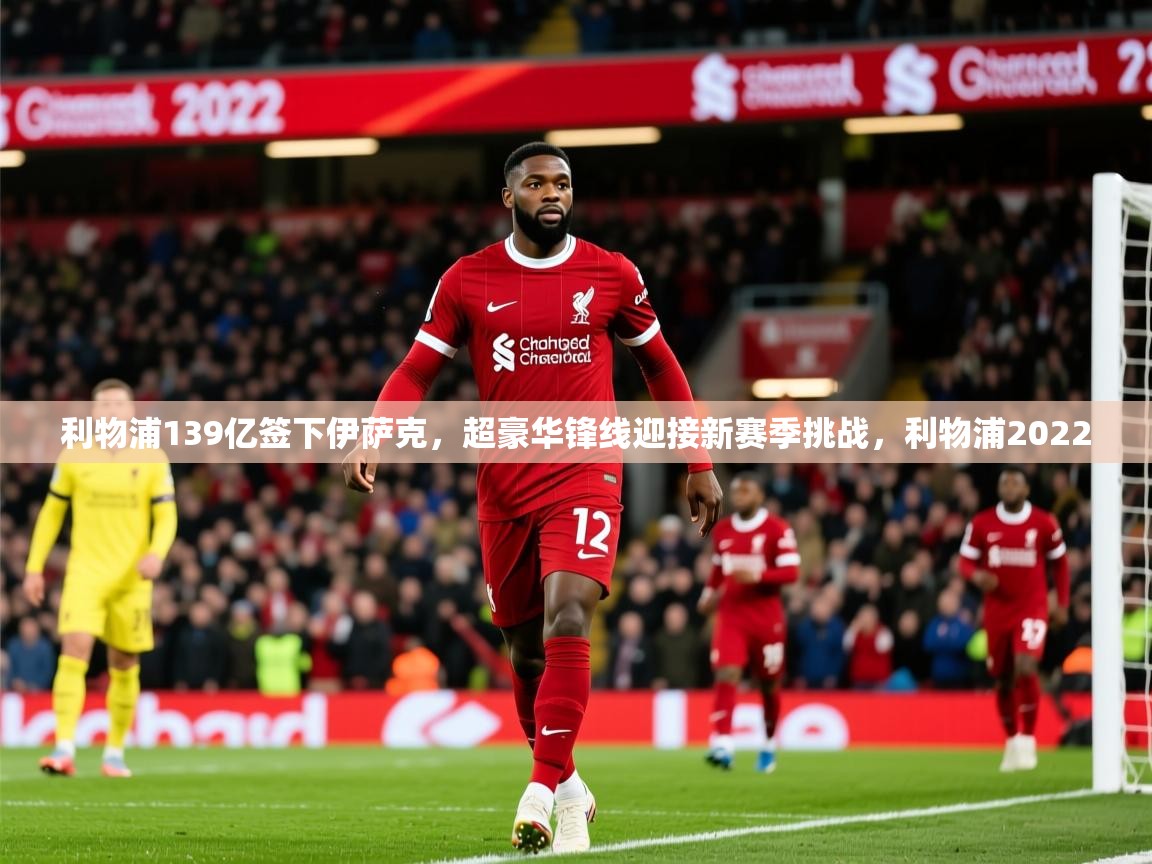2025乐鱼体育在线登录利物浦139亿签下伊萨克，超豪华锋线迎接新赛季挑战，利物浦2022  第4张