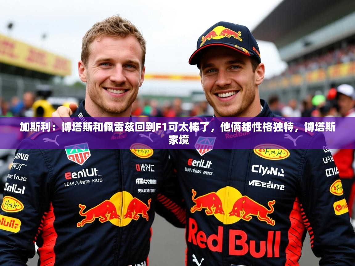 2025乐鱼体育在线下载加斯利:博塔斯和佩雷兹回到F1可太棒了,他俩都性格独特,博塔斯 家境 第2张