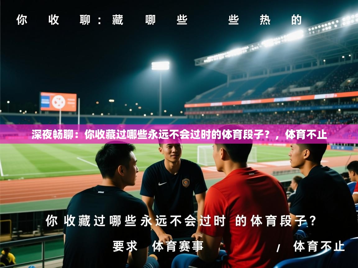 2025乐鱼体育app官网入口深夜畅聊：你收藏过哪些永远不会过时的体育段子？，体育不止  第1张