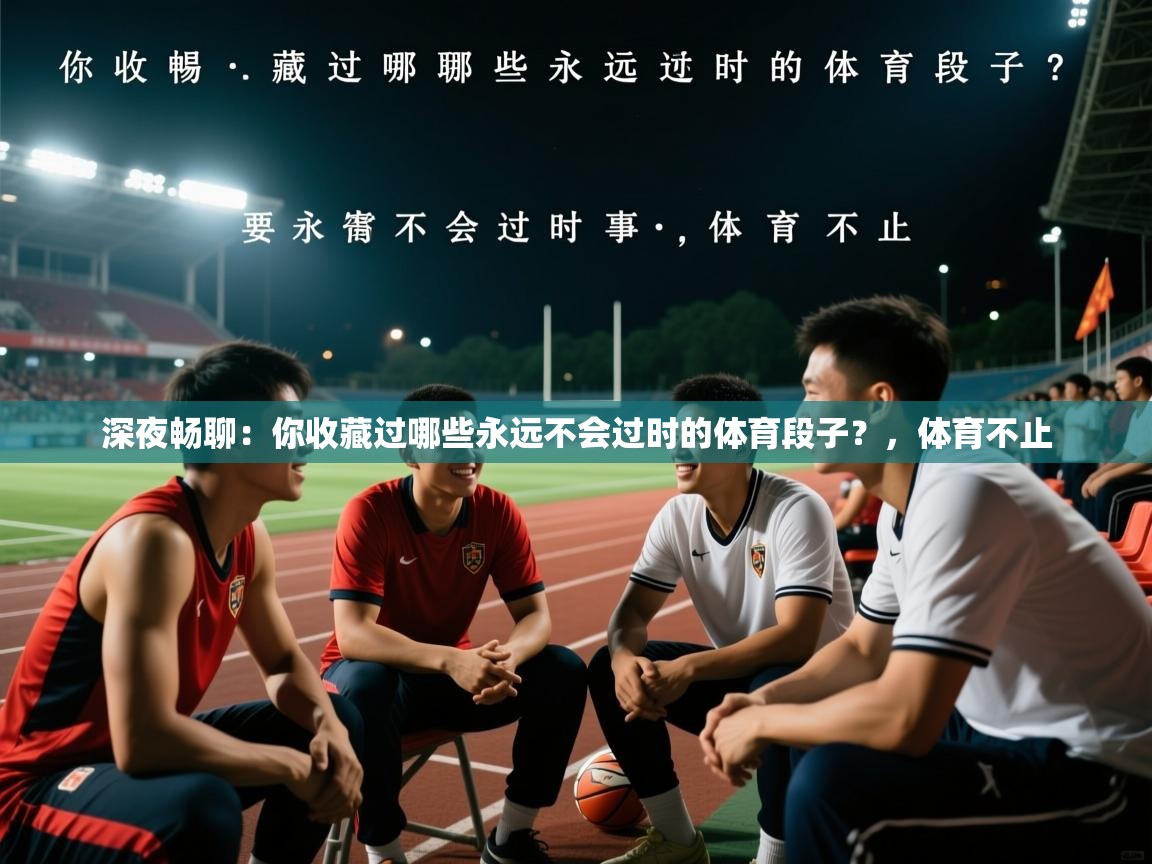 2025乐鱼体育app官网入口深夜畅聊：你收藏过哪些永远不会过时的体育段子？，体育不止  第3张