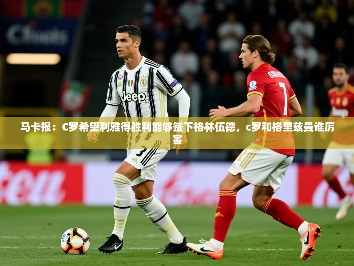 2025乐鱼体育在线官网马卡报:C罗希望利雅得胜利能够签下格林伍德,c罗和格里兹曼谁厉害 第1张