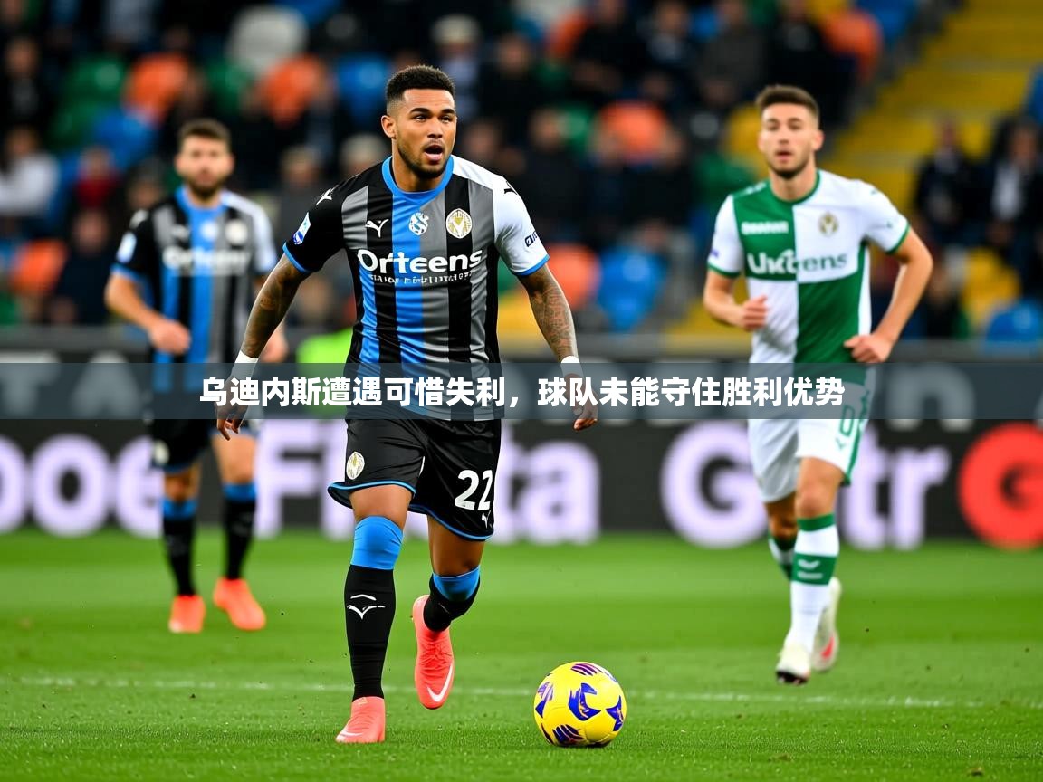 2025乐鱼体育在线乌迪内斯遭遇可惜失利，球队未能守住胜利优势  第3张