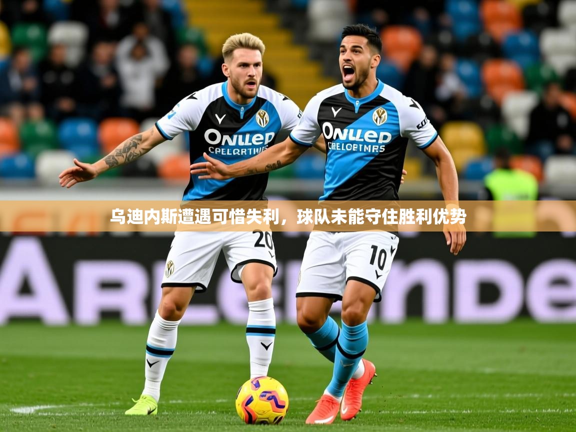 2025乐鱼体育在线乌迪内斯遭遇可惜失利，球队未能守住胜利优势  第2张