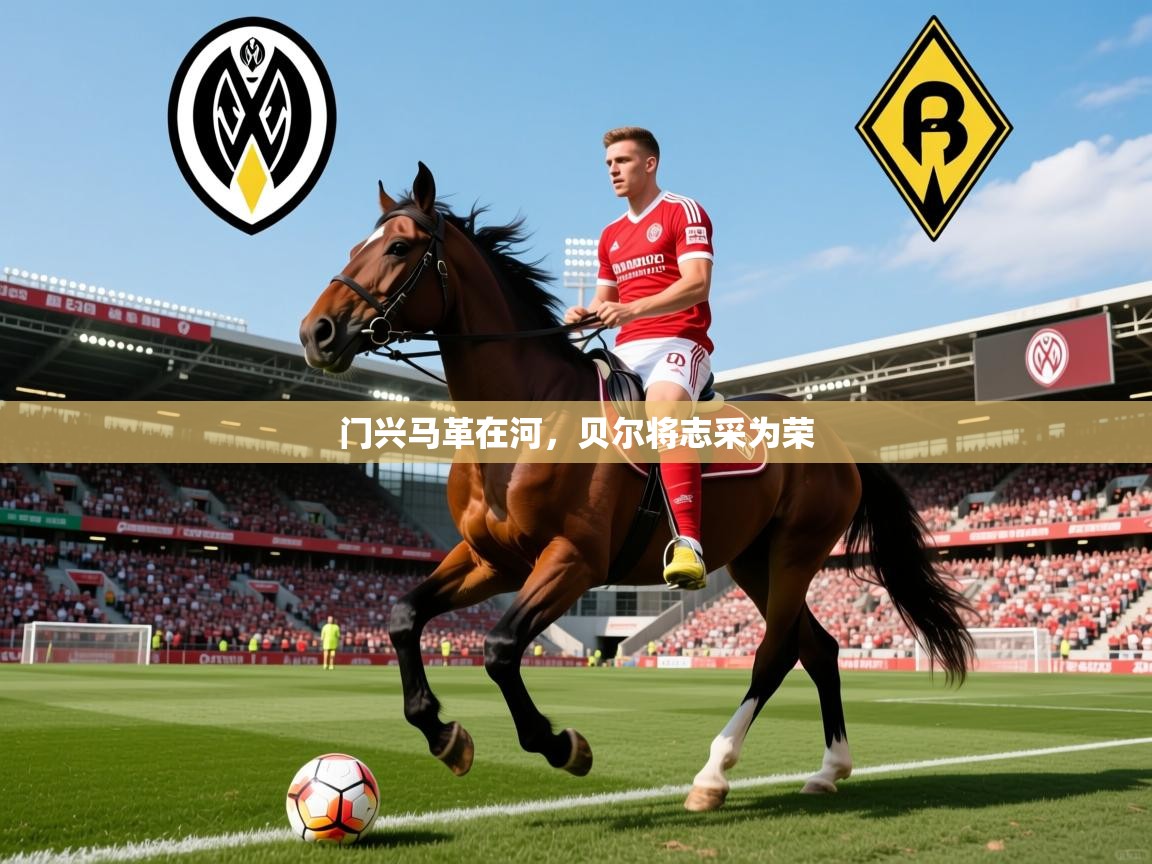 2026乐鱼体育官网门兴马革在河,贝尔将志采为荣 第3张