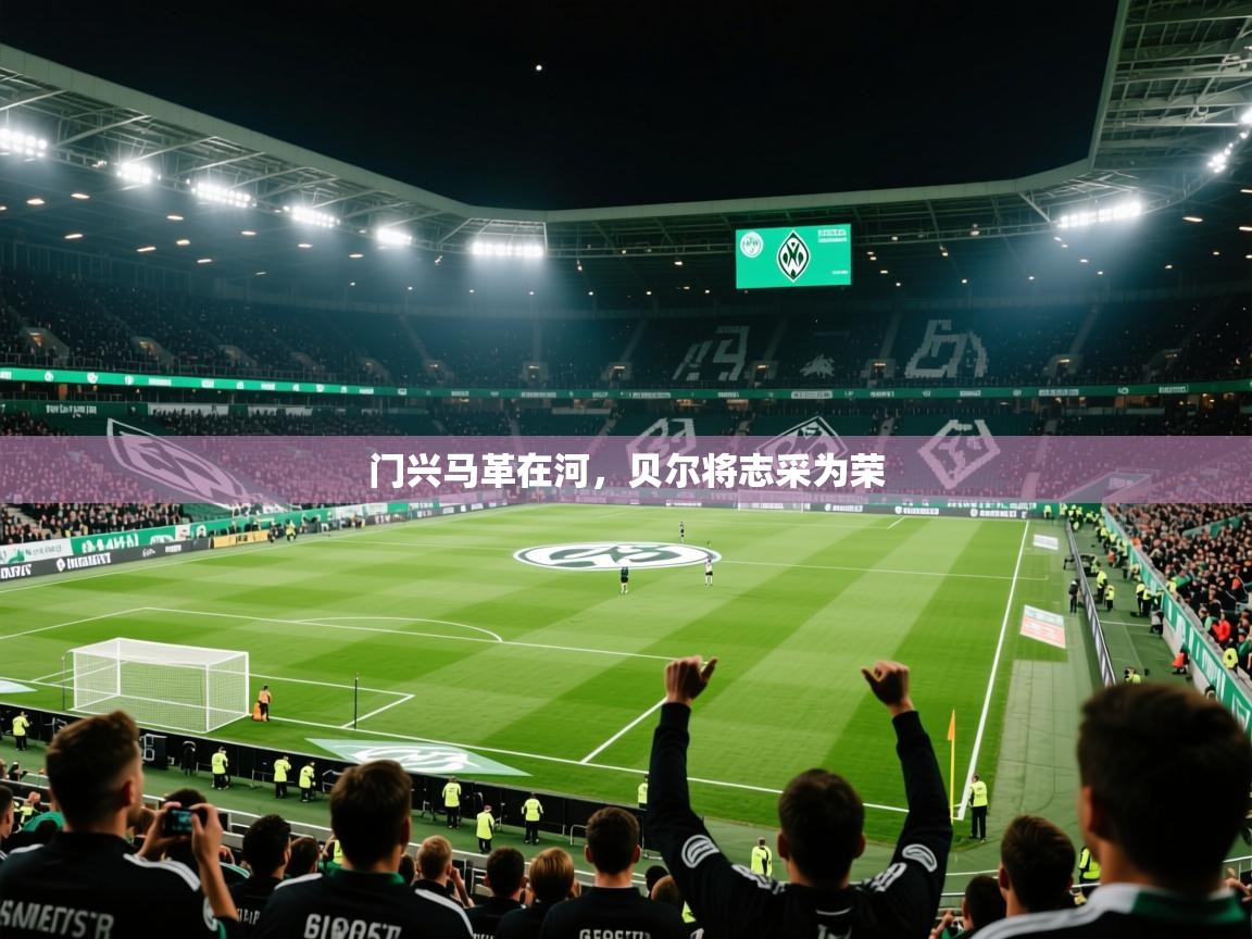2026乐鱼体育官网门兴马革在河,贝尔将志采为荣 第4张