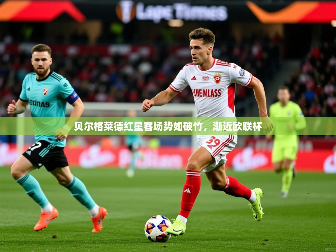 2026乐鱼体育在线入口贝尔格莱德红星客场势如破竹,渐近欧联杯 第1张