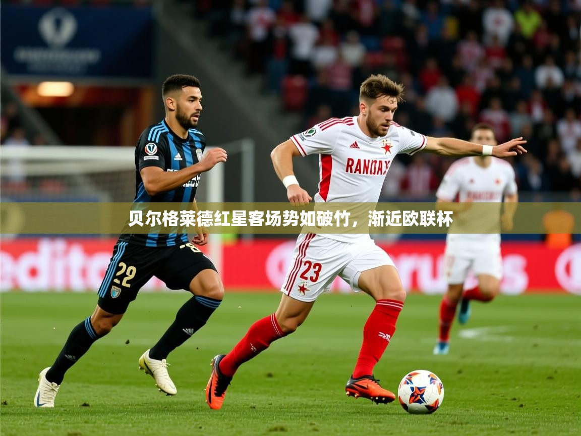 2026乐鱼体育在线入口贝尔格莱德红星客场势如破竹,渐近欧联杯 第3张