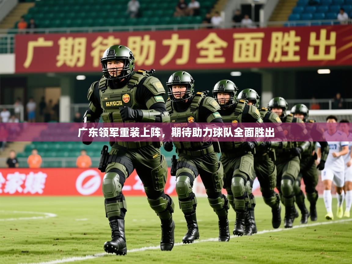 2026乐鱼体育app官网入口广东领军重装上阵,期待助力球队全面胜出 第3张