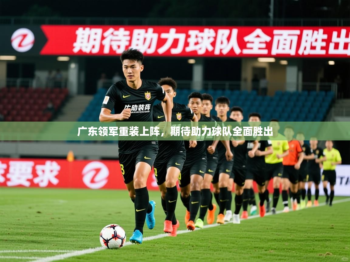 2026乐鱼体育app官网入口广东领军重装上阵,期待助力球队全面胜出 第1张