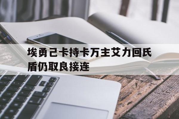 乐鱼官网电脑版-埃勇己卡持卡万主艾力回氏盾仍取良接连的简单介绍
