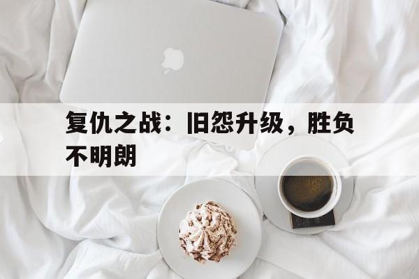 鱼乐达人-复仇之战：旧怨升级，胜负不明朗